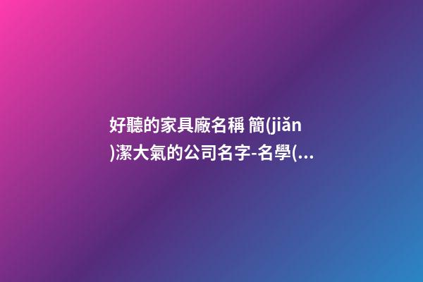 好聽的家具廠名稱 簡(jiǎn)潔大氣的公司名字-名學(xué)網(wǎng)-第1張-公司起名-玄機(jī)派